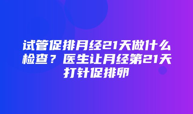 试管促排月经21天做什么检查？医生让月经第21天打针促排卵