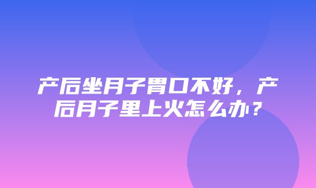 产后坐月子胃口不好，产后月子里上火怎么办？