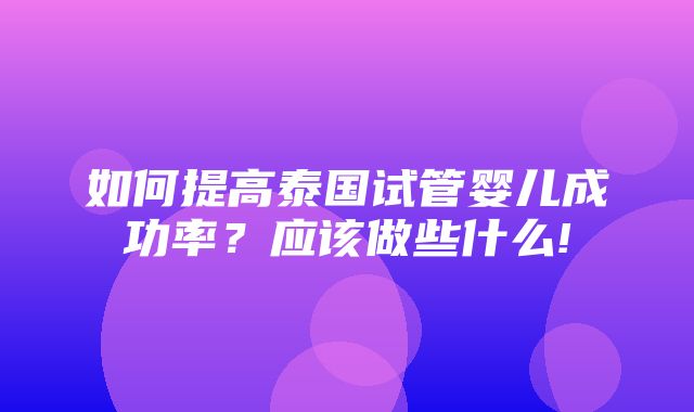 如何提高泰国试管婴儿成功率？应该做些什么!