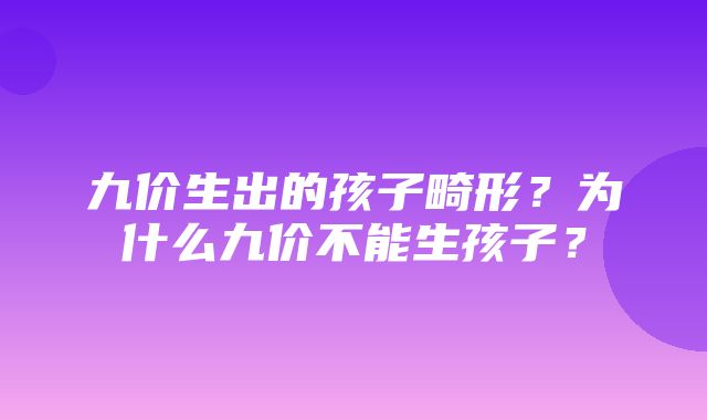 九价生出的孩子畸形？为什么九价不能生孩子？