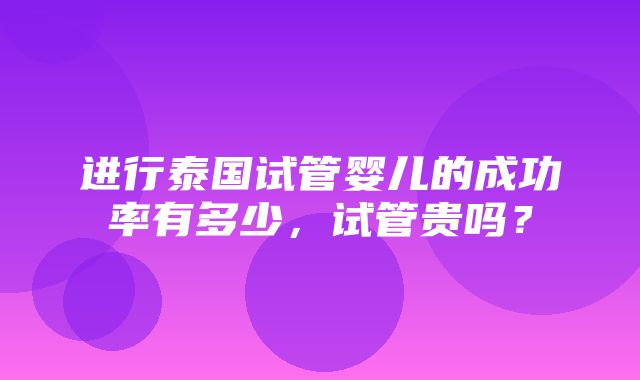 进行泰国试管婴儿的成功率有多少，试管贵吗？