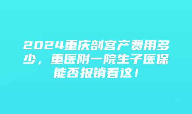 2024重庆剖宫产费用多少，重医附一院生子医保能否报销看这！