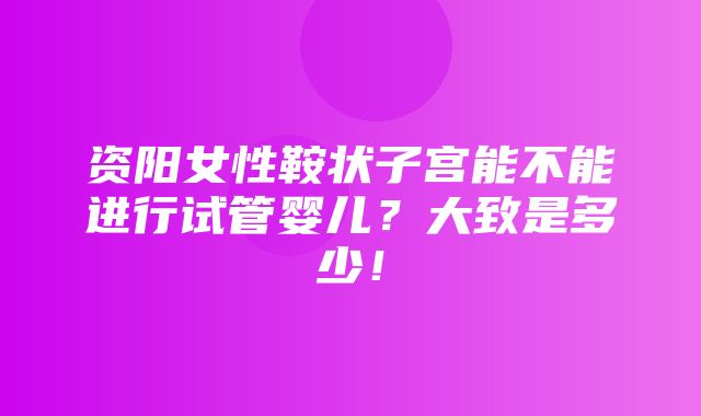 资阳女性鞍状子宫能不能进行试管婴儿？大致是多少！