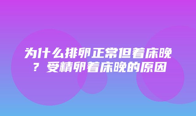 为什么排卵正常但着床晚？受精卵着床晚的原因