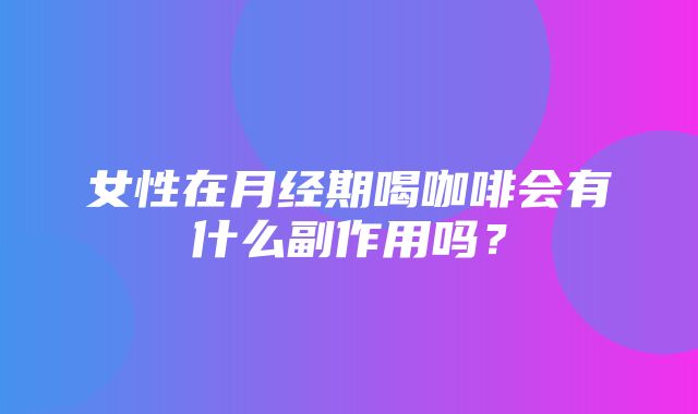 女性在月经期喝咖啡会有什么副作用吗？