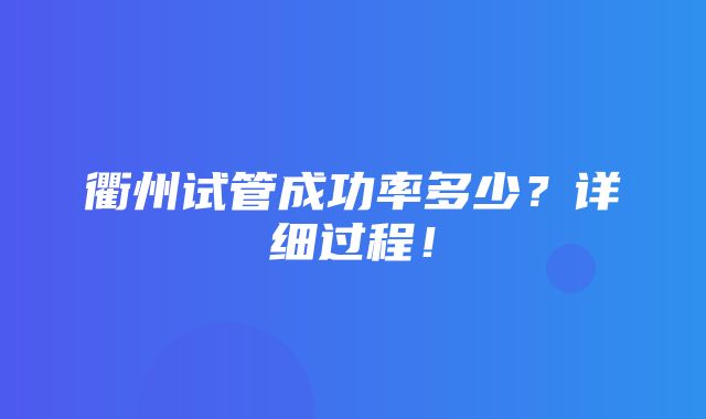 衢州试管成功率多少？详细过程！