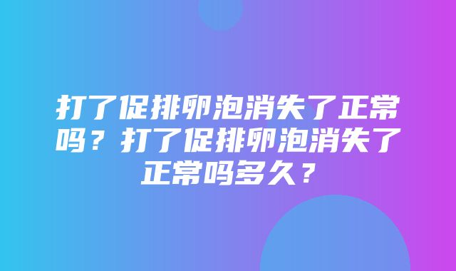 打了促排卵泡消失了正常吗？打了促排卵泡消失了正常吗多久？