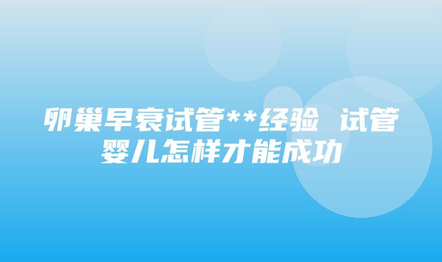 卵巢早衰试管**经验 试管婴儿怎样才能成功