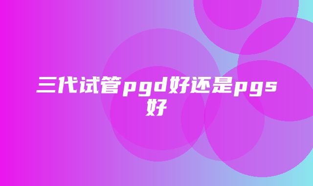 三代试管pgd好还是pgs好