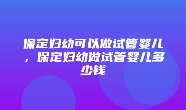 保定妇幼可以做试管婴儿，保定妇幼做试管婴儿多少钱