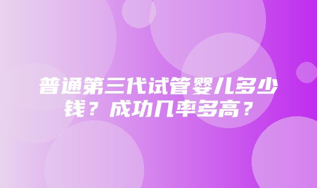 普通第三代试管婴儿多少钱？成功几率多高？