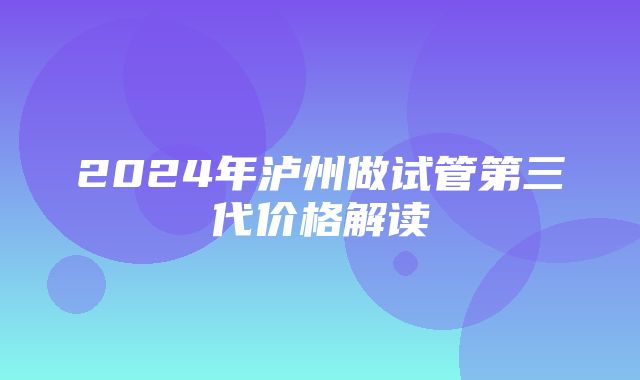 2024年泸州做试管第三代价格解读