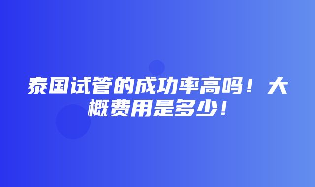 泰国试管的成功率高吗！大概费用是多少！