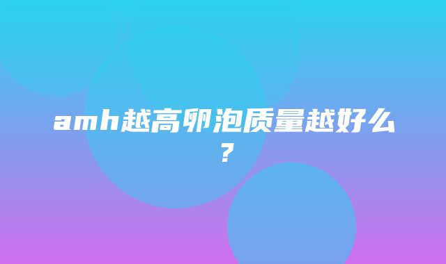 amh越高卵泡质量越好么？