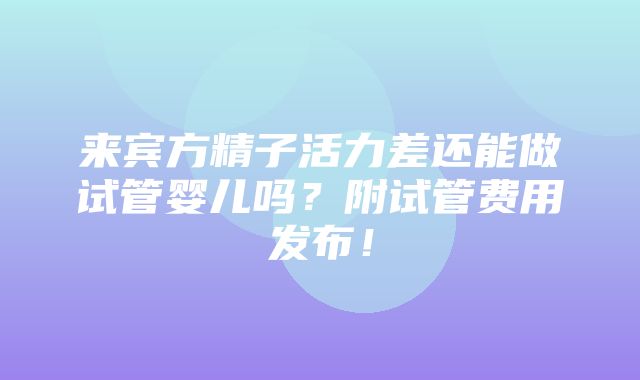 来宾方精子活力差还能做试管婴儿吗？附试管费用发布！