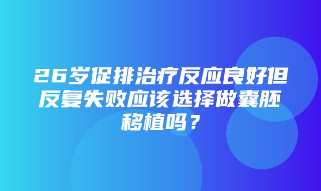 26岁促排治疗反应良好但反复失败应该选择做囊胚移植吗？