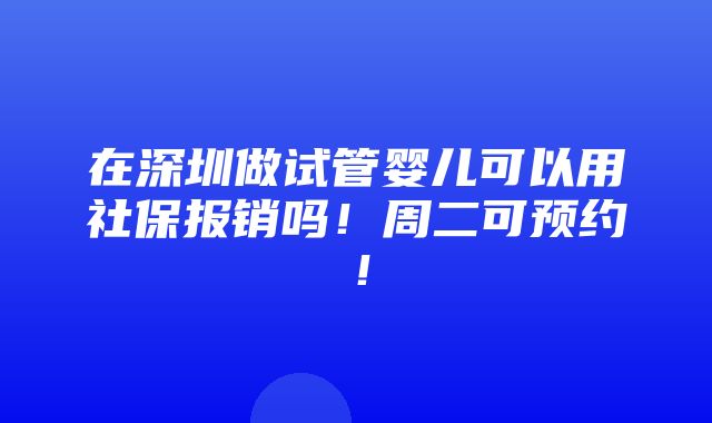 在深圳做试管婴儿可以用社保报销吗！周二可预约！