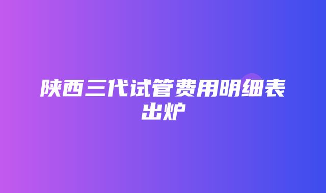 陕西三代试管费用明细表出炉