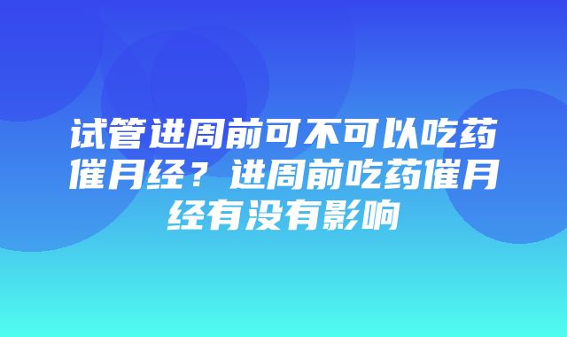 试管进周前可不可以吃药催月经？进周前吃药催月经有没有影响