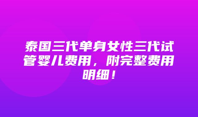 泰国三代单身女性三代试管婴儿费用，附完整费用明细！