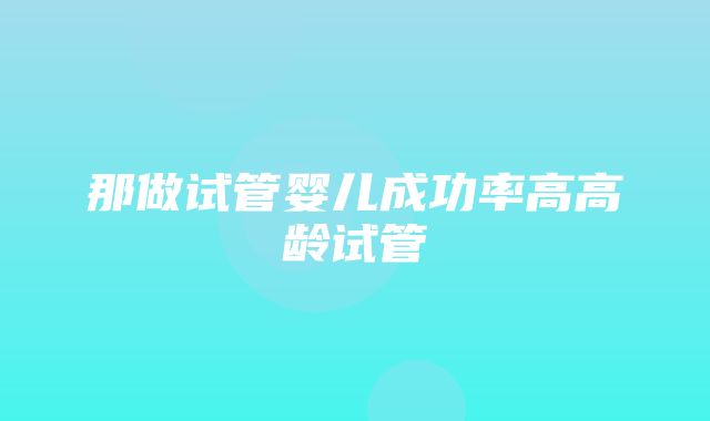 那做试管婴儿成功率高高龄试管