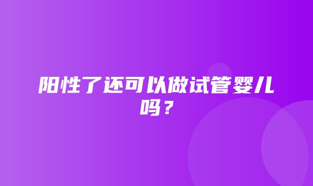 阳性了还可以做试管婴儿吗？