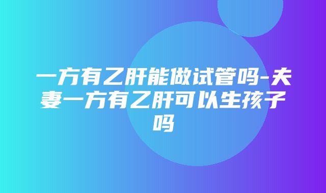 一方有乙肝能做试管吗-夫妻一方有乙肝可以生孩子吗