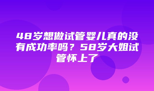 48岁想做试管婴儿真的没有成功率吗？58岁大姐试管怀上了