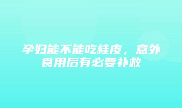 孕妇能不能吃桂皮，意外食用后有必要补救