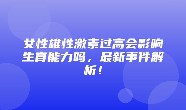 女性雄性激素过高会影响生育能力吗，最新事件解析！