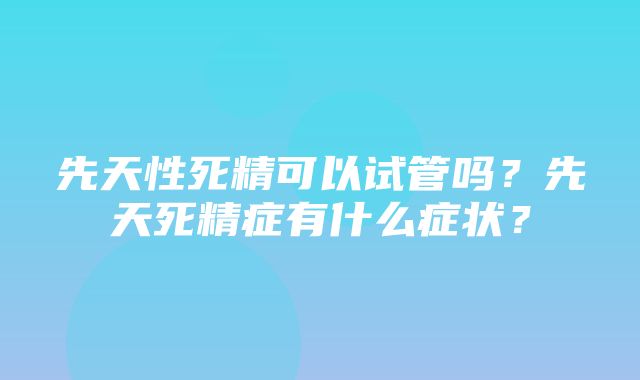 先天性死精可以试管吗？先天死精症有什么症状？