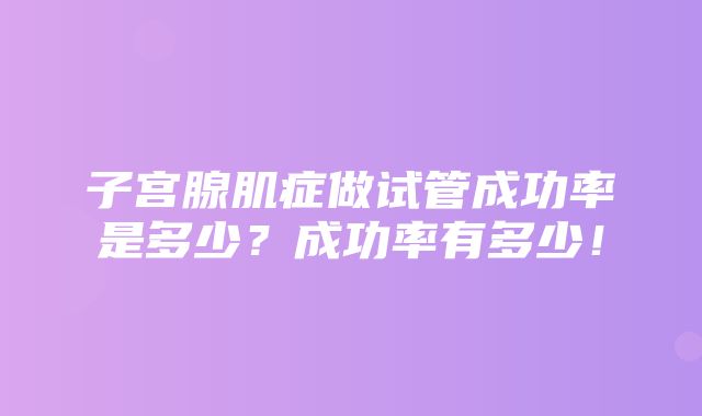 子宫腺肌症做试管成功率是多少？成功率有多少！