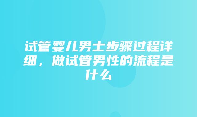 试管婴儿男士步骤过程详细，做试管男性的流程是什么