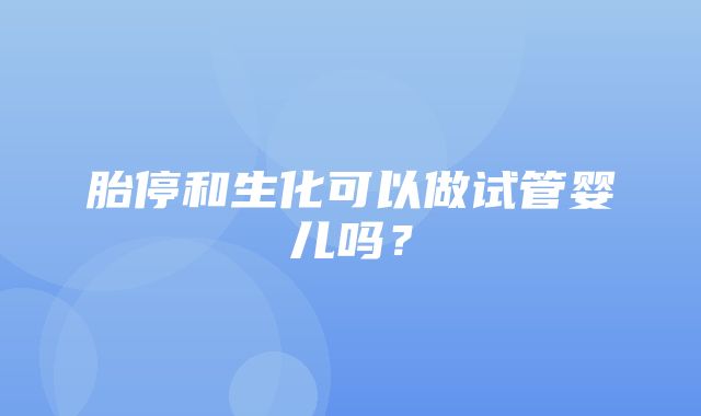 胎停和生化可以做试管婴儿吗？