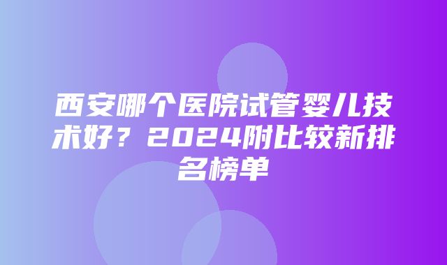 西安哪个医院试管婴儿技术好？2024附比较新排名榜单