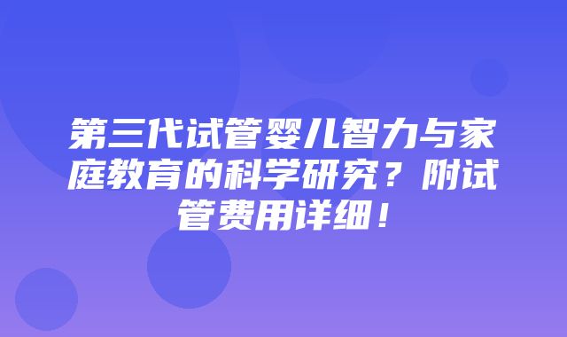 第三代试管婴儿智力与家庭教育的科学研究？附试管费用详细！