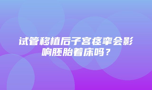 试管移植后子宫痉挛会影响胚胎着床吗？