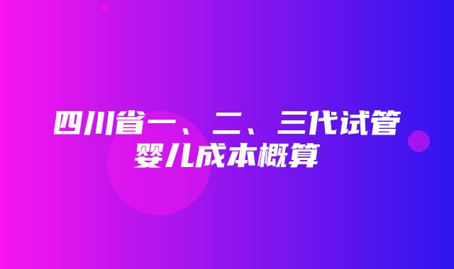 四川省一、二、三代试管婴儿成本概算