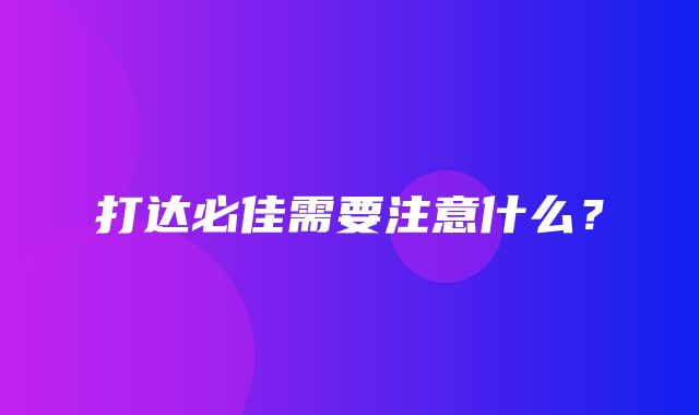 打达必佳需要注意什么？