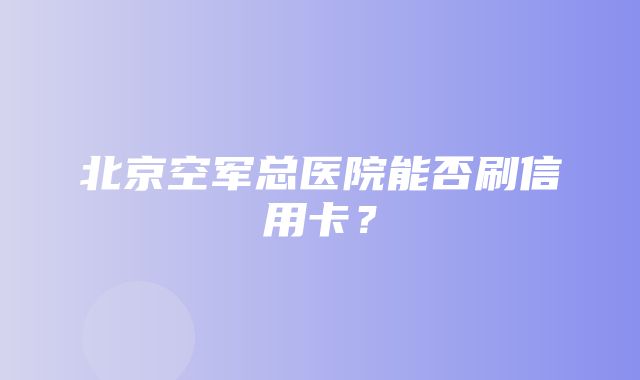 北京空军总医院能否刷信用卡？