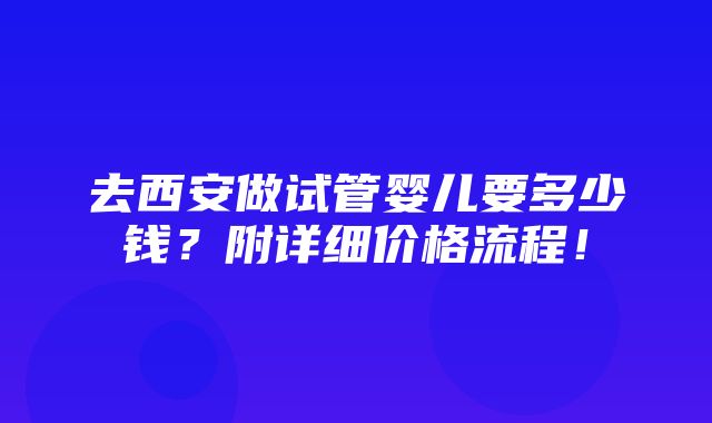 去西安做试管婴儿要多少钱？附详细价格流程！