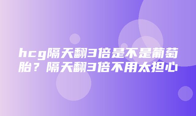 hcg隔天翻3倍是不是葡萄胎？隔天翻3倍不用太担心