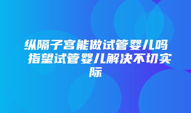 纵隔子宫能做试管婴儿吗 指望试管婴儿解决不切实际