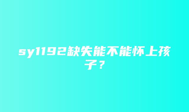 sy1192缺失能不能怀上孩子？