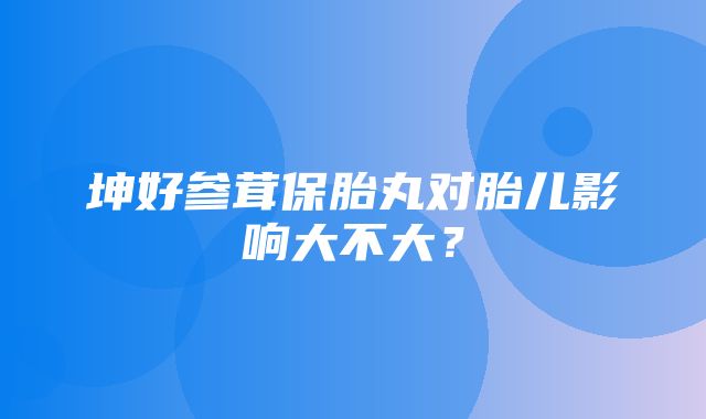 坤好参茸保胎丸对胎儿影响大不大？