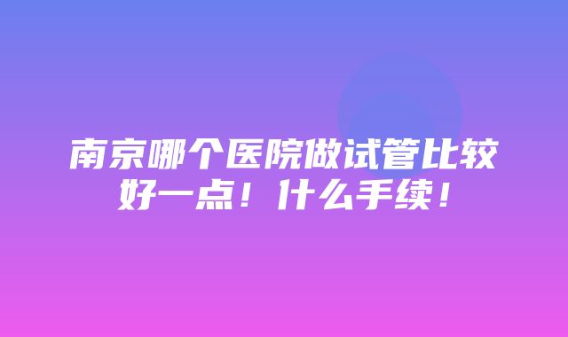 南京哪个医院做试管比较好一点！什么手续！