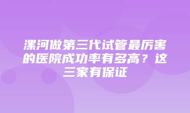 漯河做第三代试管最厉害的医院成功率有多高？这三家有保证