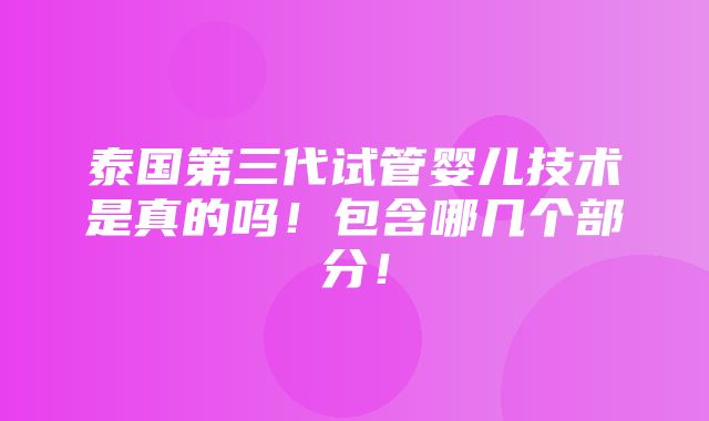 泰国第三代试管婴儿技术是真的吗！包含哪几个部分！