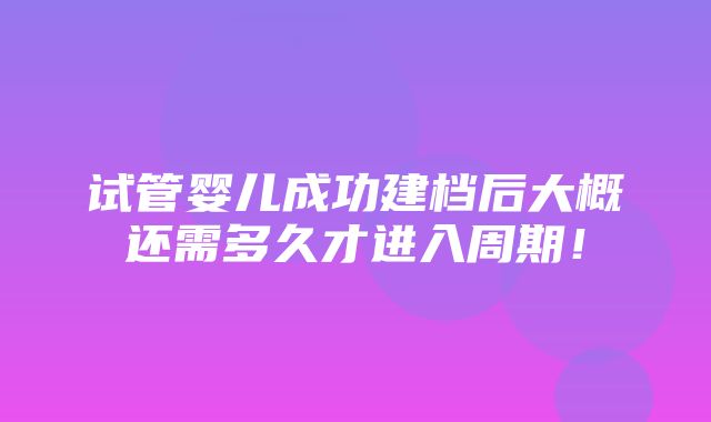 试管婴儿成功建档后大概还需多久才进入周期！