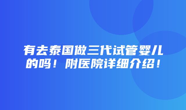 有去泰国做三代试管婴儿的吗！附医院详细介绍！